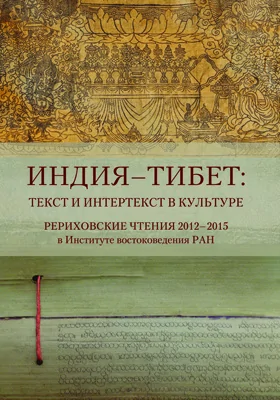 Индия - Тибет: текст и интертекст в культуре: Рериховские чтения 2012–2015 в Институте востоковедения РАН / = INDIA - TIBET: Text and Intertext in Culture GEORGE N. ROERICH ANNUAL INTERNATIONAL CONFERENCE AT THE INSTITUTE OF ORIENTAL STUDIES: сборник статей: сборник научных трудов