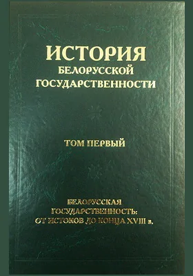 История белорусской государственности: монография: в 5 томах. Том 1. Белорусская государственность: от истоков до конца XVIII в