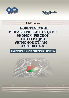 Теоретические и практические основы экономической интеграции регионов стран – членов ЕАЭС: на примере участия Республики Беларусь: монография