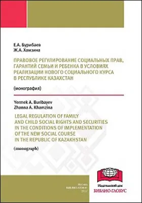 Правовое регулирование социальных прав, гарантий семьи и ребенка в условиях реализации нового социального курса в Республике Казахстан = LEGAL REGULATION OF FAMILY AND CHILD SOCIAL RIGHTS AND SECURITIES IN THE CONDITIONS OF IMPLEMENTATION OF THE NEW SOCIAL COURSE IN THE REPUBLIC OF KAZAKHSTAN: монография