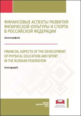 Финансовые аспекты развития физической культуры и спорта в Российской Федерации = FINANCIAL ASPECTS OF THE DEVELOPMENT OF PHYSICAL EDUCATION AND SPORT IN THE RUSSIAN FEDERATION: монография