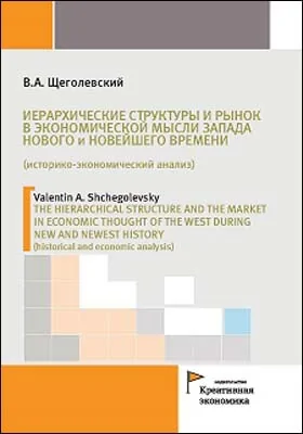 Иерархические структуры и рынок в экономической мысли Запада Нового и Новейшего времени (историко-экономический анализ) = THE HIERARCHICAL STRUCTURE AND THE MARKET IN ECONOMIC THOUGHT OF THE WEST DURING NEW AND NEWEST HISTORY (historical and economic analysis): монография