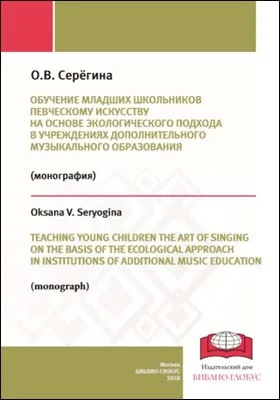 Обучение младших школьников певческому искусству на основе экологического подхода в учреждениях дополнительного музыкального образования = Teaching young children the art of singing on the basis of the ecological approach in institutions of additional music education: монография