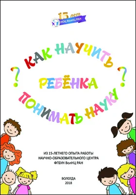 Как научить ребенка понимать науку?: Из 15-летнего опыта работы Научно-образовательного центра ФГБУН ВолНЦ РАН: научно-популярное издание