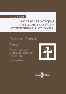 Библейская история при свете новейших исследований и открытий: Ветхий Завет: монография: в 2 томах. Том 1, книги 1-4. От сотворения мира до пророка Самуила