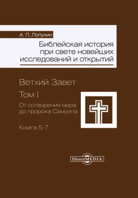 Библейская история при свете новейших исследований и открытий: Ветхий Завет: монография: в 2 томах. Том 1, книга 5-7. От сотворения мира до пророка Самуила