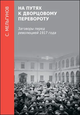 На путях к дворцовому перевороту: заговоры перед революцией 1917 года: монография