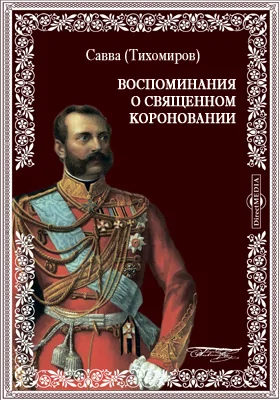 Воспоминания (очевидца) о священном короновании их императорских величеств, в Бозе почивших Государя Императора Александра Николаевича и Государыни Императрицы Марии Александровны