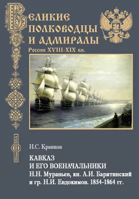 Кавказ и его военачальники Н.Н. Муравьев, кн. А.И. Барятинский и гр. Н.И. Евдокимов. 1854-1864 гг.