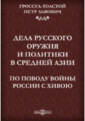 Дела русского оружия и политики в Средней Азии: По поводу войны России с Хивою