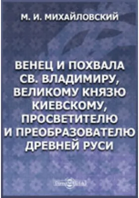 Венец и похвала св. Владимиру, великому князю Киевскому, просветителю и преобразователю древней Руси