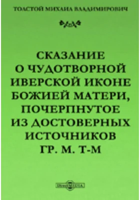 Сказание о чудотворной Иверской иконе Божией Матери, почерпнутое из достоверных источников гр. М. Т-м