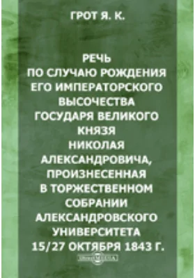 Речь по случаю рождения его императорского высочества государя великого князя Николая Александровича, произнесенная в торжественном собрании Александровского университета 15/27 октября 1843 г.: публицистика