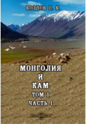 Монголия и Кам. Труды экспедиции Императорского Русского географического общества, совершенной в 1899-1901 гг. под руководством П. К. Козлова: научно-популярное издание. Том 1, Ч. 1