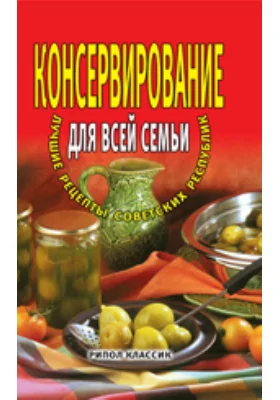 Консервирование для всей семьи. Лучшие рецепты советских республик: научно-популярное издание