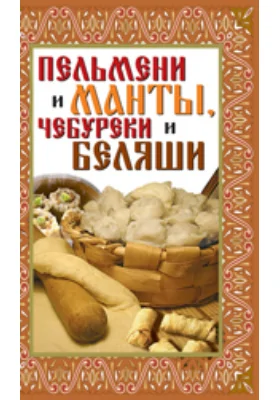 Пельмени и манты, чебуреки и беляши. Лучшие рецепты: научно-популярное издание