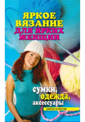 Яркое вязание для ярких женщин. Сумки, одежда, аксессуары