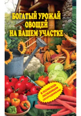 Богатый урожай овощей на вашем участке. В помощь любимым огородникам!