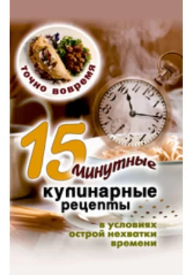 Точно вовремя. 15-минутные кулинарные рецепты в условиях острой нехватки времени: научно-популярное издание