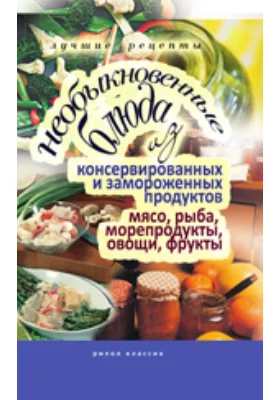 Необыкновенные блюда из консервированных и замороженных продуктов. Мясо, рыба, морепродукты, овощи, фрукты: научно-популярное издание