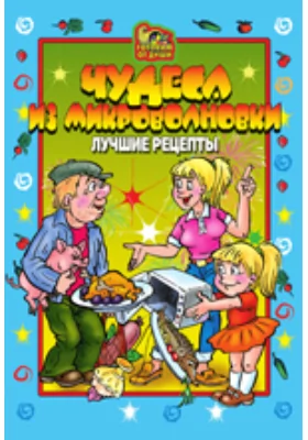 Чудеса из микроволновки. Лучшие рецепты: научно-популярное издание