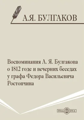 Воспоминания А. Я. Булгакова о 1812 годе и вечерних беседах у графа Федора Васильевича Ростопчина: документально-художественная литература