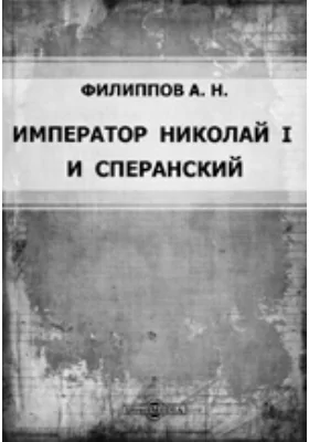 Император Николай I и Сперанский (К вопр. о кодификации рус. права в царствование Николая I). Речь, произнес. на акте Имп. Юрьев. ун-та 12 дек. 1896 г.