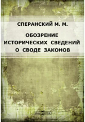 Обозрение исторических сведений о своде законов: Сост. из актов, хранящихся во 2 Отд-нии Собств. е. и. в. канцелярии. Изд. Одес. юрид. о-вом в память 50-летия дня смерти гр. М.М. Сперанского