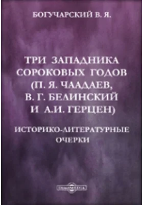 Три западника сороковых годов (П. Я. Чаадаев, В. Г. Белинский и А. И. Герцен). Историко-литературные очерки