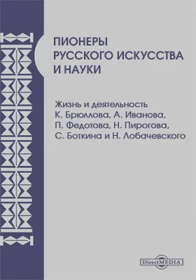 Пионеры русского искусства и науки. Жизнь и деятельность К. Брюллова, А. Иванова, П. Федотова, Н. Пирогова, С. Боткина и Н. Лобачевского: документально-художественная литература