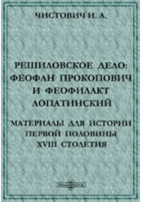 Решиловское дело: Феофан Прокопович и Феофилакт Лопатинский. Материалы для истории первой половины XVIII столетия