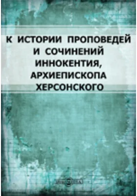 К истории проповедей и сочинений Иннокентия, архиепископа Херсонского: документально-художественная литература