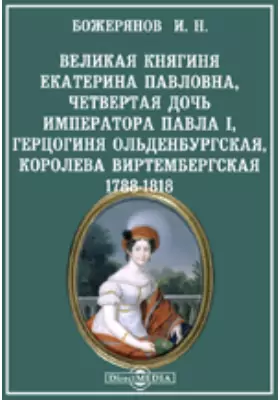 Великая княгиня Екатерина Павловна, четвертая дочь императора Павла I, Герцогиня Ольденбургская, королева Виртембергская. 1788-1818