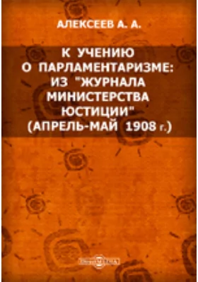 К учению о парламентаризме: из "Журнала Министерства юстиции" (апрель-май 1908 г.): публицистика