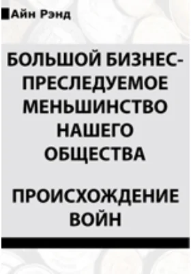 Большой бизнес - преследуемое меньшинство нашего общества. Происхождение войн: публицистика