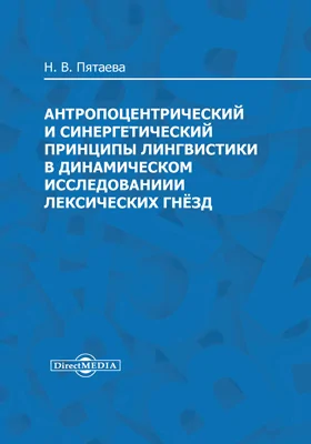 Антропоцентрический и синергетический принципы лингвистики в динамическом исследовании лексических гнёзд: монография