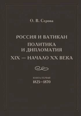 Россия и Ватикан: политика и дипломатия. XIX – начало XX века: монография. Книга 1. 1825–1870