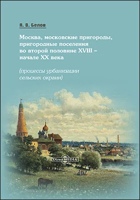 Москва, московские пригороды, пригородные поселения во второй половине XVIII – начале XX века (процессы урбанизации сельских окраин): монография