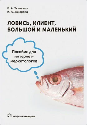 Ловись, клиент, большой и маленький: пособие для интернет-маркетологов: практическое руководство