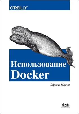 Использование Docker: разработка и внедрение программного обеспечения при помощи технологии контейнеров: практическое руководство