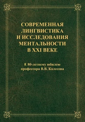 Современная лингвистика и исследования ментальности в XXI веке: коллективная монография к 80-летнему юбилею профессора В.В. Колесова: монография