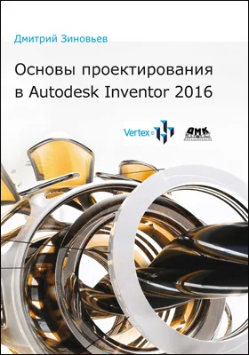 Основы проектирования в Autodesk Inventor 2016: практическое руководство по освоению программы Autodesk Inventor в кратчайшие сроки: практическое пособие