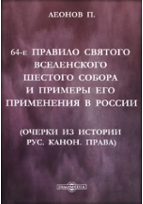 64-е правило Святого Вселенского шестого собора и примеры его применения в России: (Очерки из истории русского канонического права): историко-документальная литература