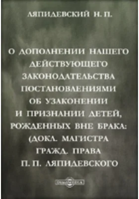 О дополнении нашего действующего законодательства постановлениями об узаконении и признании детей, рожденных вне брака: (Доклад магистра гражданского права Н.П. Ляпидевского)