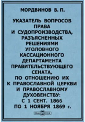 Указатель вопросов права и судопроизводства, разъясненных решениями Уголовного кассационного департамента Правительствующего сената, по отношению их к православной церкви и православному духовенству: с 1 сентября 1866 по 1 ноября 1869 г