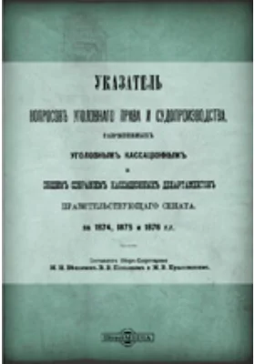 Указатель вопросов уголовного права и судопроизводства, разрешенных уголовным кассационным и общим собранием кассационных департаментов Правительствующего сената за 1874, 1874 и 1876 гг.