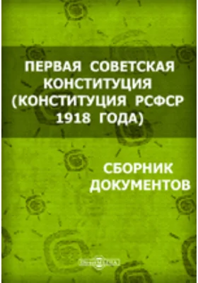 Первая советская конституция (конституция РСФСР 1918 года): сборник документов: историко-документальная литература