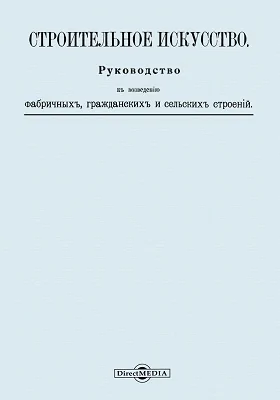 Строительное искусство: руководство к возведению фабричных, гражданских и сельских строений: практическое руководство