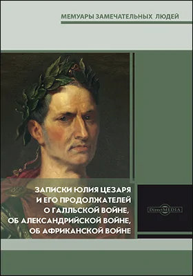 Записки Юлия Цезаря и его продолжателей о Галльской войне, об Александрийской войне, об Африканской войне: историко-документальная литература