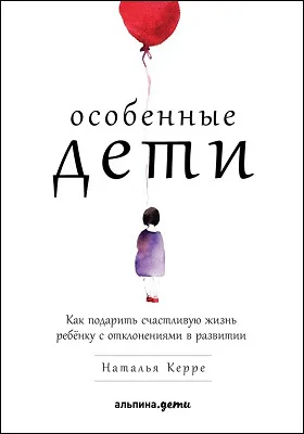 Особенные дети: как подарить счастливую жизнь ребёнку с отклонениями в развитии: научно-популярное издание